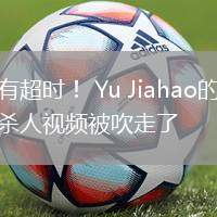 沒(méi)有超時(shí)！ Yu Jiahao的最后殺人視頻被吹走了