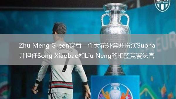 Zhu Meng Green穿著一件大花外套并扮演Suona 并擔任Song Xiaobao和Liu Neng的扣籃競賽法官