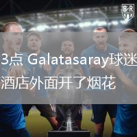 凌晨3點(diǎn) Galatasaray球迷在利物浦酒店外面開(kāi)了煙花