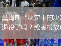 蘇群：詹姆斯“決定中的決定”他真的要退役了嗎？或者投放廣告？