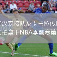 楊漢森接隊(duì)友卡馬拉傳球?qū)嵟哪孟翹BA季前賽第一分