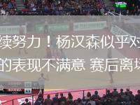 繼續(xù)努力！楊漢森似乎對(duì)自己的表現(xiàn)不滿意 賽后離場(chǎng)