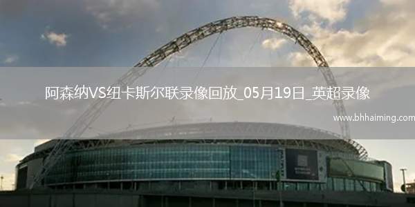 英超第37輪阿森納1-0紐卡斯?fàn)柭?lián)