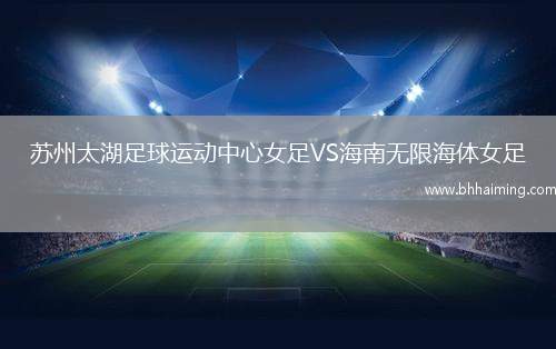 蘇州太湖足球運(yùn)動中心女足VS海南無限海體女足