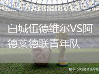 白城伍德維爾VS阿德萊德聯(lián)青年隊