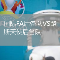 國際FA后備隊(duì)VS路斯天使后備隊(duì)